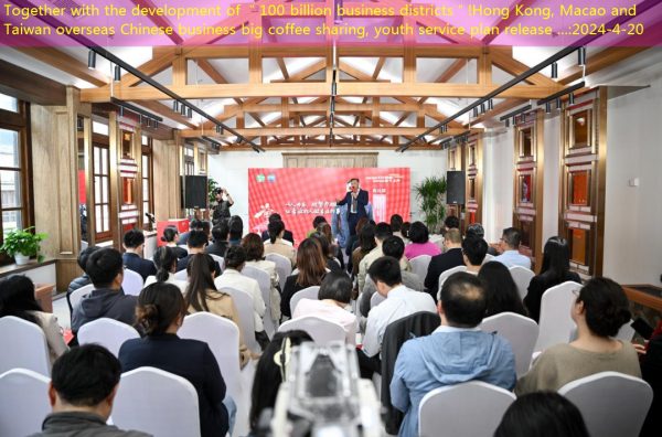 Together with the development of ＂100 billion business districts＂!Hong Kong, Macao and Taiwan overseas Chinese business big coffee sharing, youth service plan release …