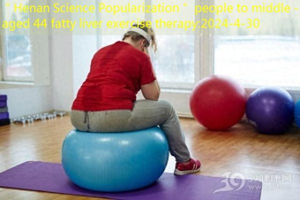 ＂Henan Science Popularization＂ people to middle -aged 44 fatty liver exercise therapy